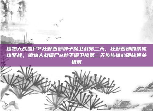 植物大战僵尸2狂野西部种子保卫战第二天,狂野西部的铁轨攻坚战,植物大战僵尸2种子保卫战第二天步步惊心硬核通关指南