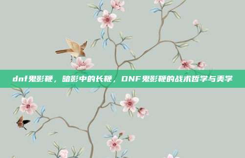 dnf鬼影鞭,暗影中的长鞭,DNF鬼影鞭的战术哲学与美学