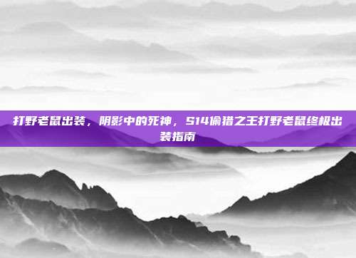 打野老鼠出装,阴影中的死神,S14偷猎之王打野老鼠终极出装指南