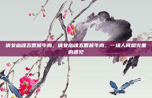 倩女幽魂五香酱牛肉,倩女幽魂五香酱牛肉,一场人间烟火里的遇见
