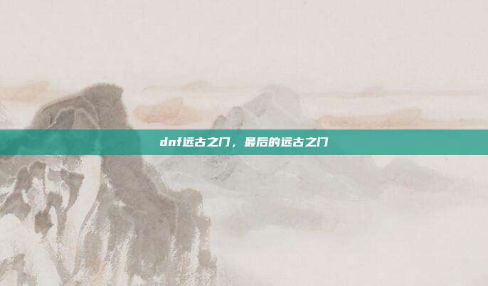 dnf远古之门,最后的远古之门