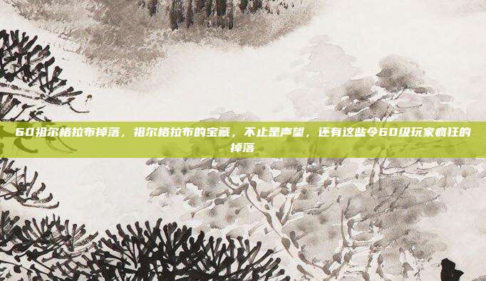60祖尔格拉布掉落,祖尔格拉布的宝藏,不止是声望,还有这些令60级玩家疯狂的掉落