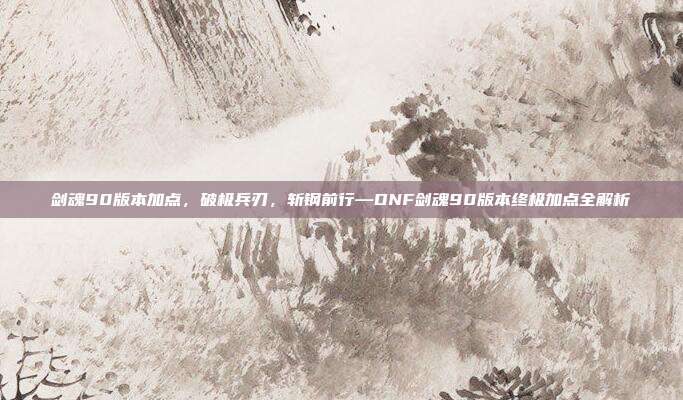 剑魂90版本加点,破极兵刃,斩钢前行—DNF剑魂90版本终极加点全解析