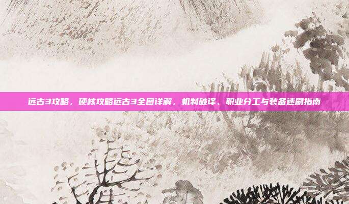 远古3攻略,硬核攻略远古3全图详解,机制破译、职业分工与装备速刷指南