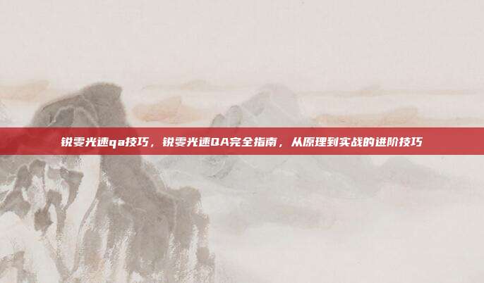 锐雯光速qa技巧,锐雯光速QA完全指南,从原理到实战的进阶技巧