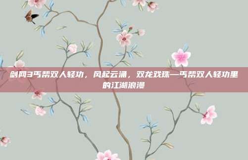 剑网3丐帮双人轻功,风起云涌,双龙戏珠—丐帮双人轻功里的江湖浪漫