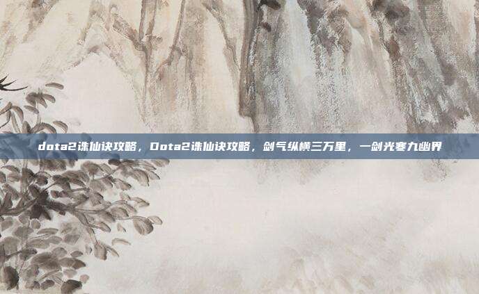 dota2诛仙诀攻略,Dota2诛仙诀攻略,剑气纵横三万里,一剑光寒九幽界