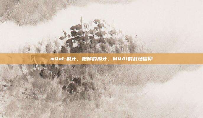 m4a1-狼牙,咆哮的狼牙,M4A1的战场信仰