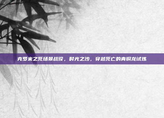 克罗米之死场景战役,时光之沙,穿越死亡的青铜龙试炼