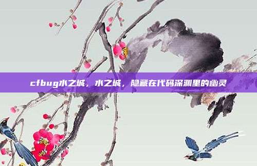 cfbug水之城,水之城,隐藏在代码深渊里的幽灵
