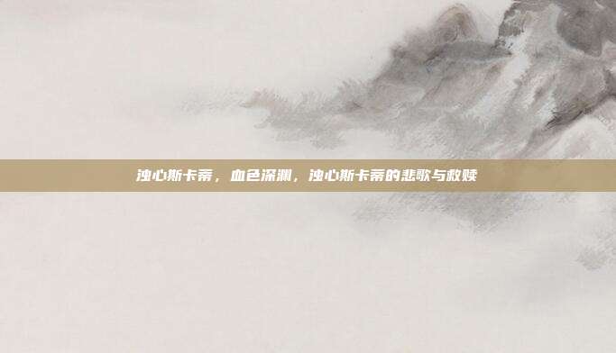 浊心斯卡蒂,血色深渊,浊心斯卡蒂的悲歌与救赎