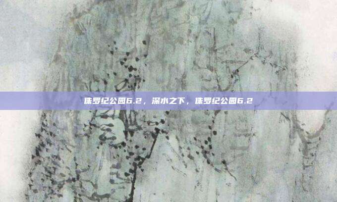 侏罗纪公园6.2,深水之下,侏罗纪公园6.2