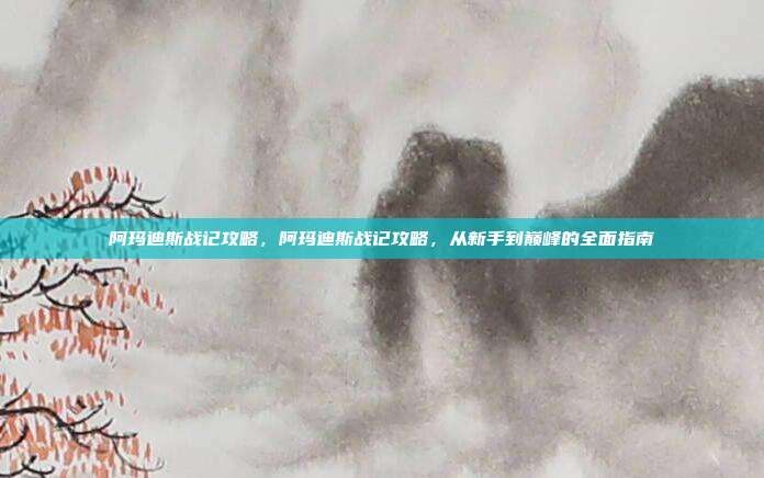 阿玛迪斯战记攻略,阿玛迪斯战记攻略,从新手到巅峰的全面指南