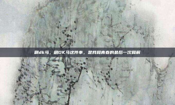 刷dk马,刷DK马这件事,是我和青春的最后一次和解
