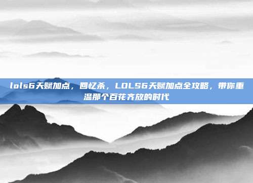 lols6天赋加点,回忆杀,LOLS6天赋加点全攻略,带你重温那个百花齐放的时代