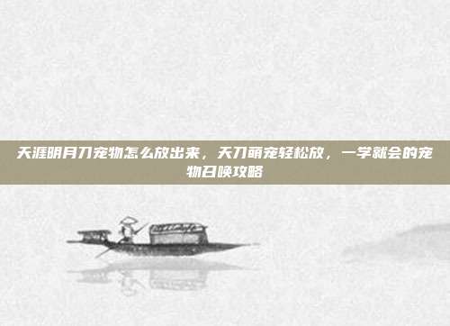 天涯明月刀宠物怎么放出来,天刀萌宠轻松放,一学就会的宠物召唤攻略