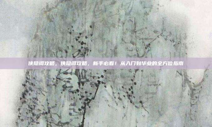 侠隐阁攻略,侠隐阁攻略,新手必看!从入门到毕业的全方位指南