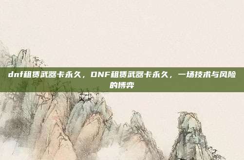 dnf租赁武器卡永久,DNF租赁武器卡永久,一场技术与风险的博弈