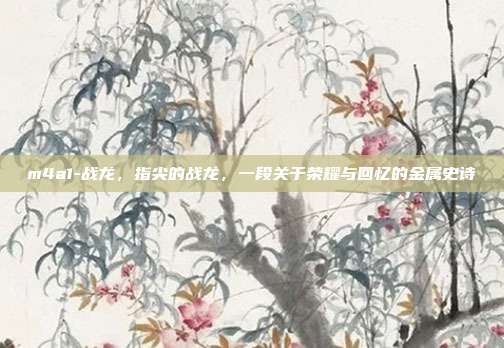 m4a1-战龙,指尖的战龙,一段关于荣耀与回忆的金属史诗