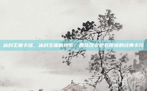冰封王座卡组,冰封王座的挽歌,那些改变炉石传说的经典卡组