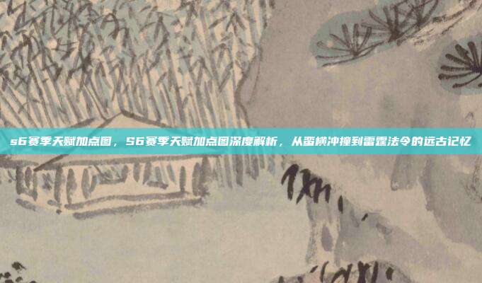 s6赛季天赋加点图,S6赛季天赋加点图深度解析,从蛮横冲撞到雷霆法令的远古记忆