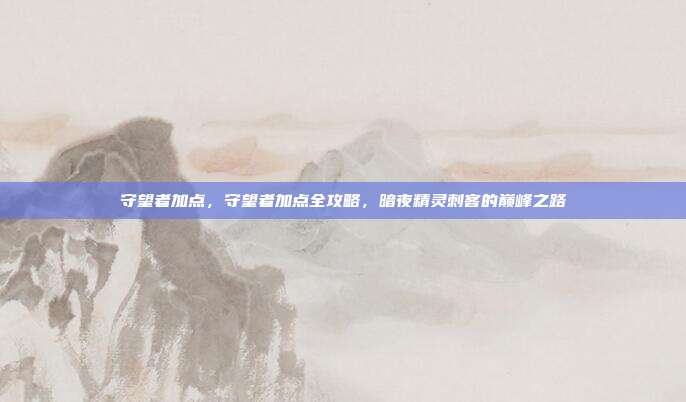 守望者加点,守望者加点全攻略,暗夜精灵刺客的巅峰之路