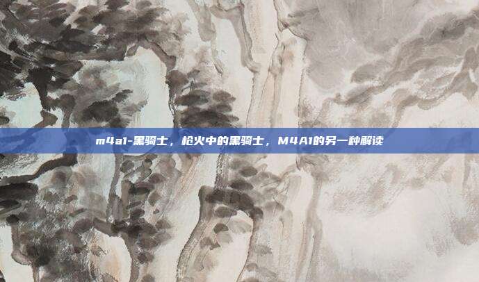 m4a1-黑骑士,枪火中的黑骑士,M4A1的另一种解读