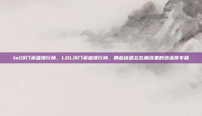 lol冷门英雄排行榜,LOL冷门英雄排行榜,那些被遗忘在角落里的绝活哥专属