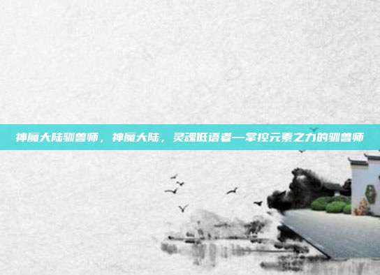 神魔大陆驯兽师,神魔大陆,灵魂低语者—掌控元素之力的驯兽师