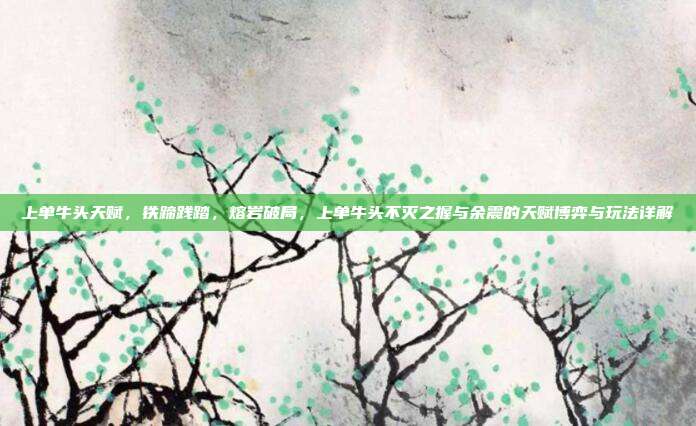 上单牛头天赋,铁蹄践踏,熔岩破局,上单牛头不灭之握与余震的天赋博弈与玩法详解