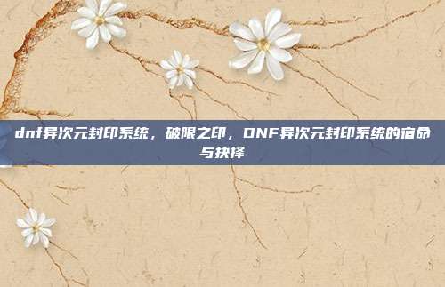 dnf异次元封印系统,破限之印,DNF异次元封印系统的宿命与抉择