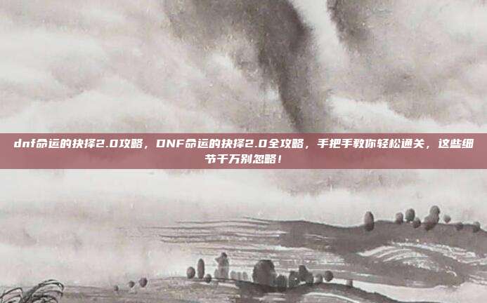 dnf命运的抉择2.0攻略,DNF命运的抉择2.0全攻略,手把手教你轻松通关,这些细节千万别忽略!