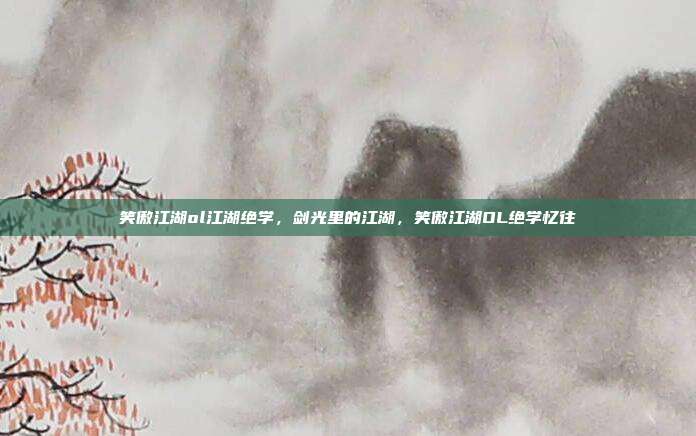 笑傲江湖ol江湖绝学,剑光里的江湖,笑傲江湖OL绝学忆往