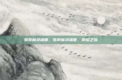 翡翠林灵魂兽,翡翠林灵魂兽,翠焰之踪