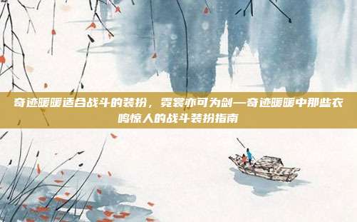 奇迹暖暖适合战斗的装扮,霓裳亦可为剑—奇迹暖暖中那些衣鸣惊人的战斗装扮指南