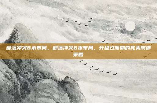 部落冲突6本布局,部落冲突6本布局,升级过渡期的完美防御策略