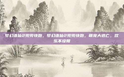 梦幻诛仙2兜兜快跑,梦幻诛仙2兜兜快跑,萌宠大逃亡,欢乐不设限
