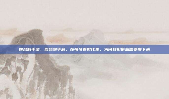回合制手游,回合制手游,在快节奏时代里,为何我们依然需要慢下来