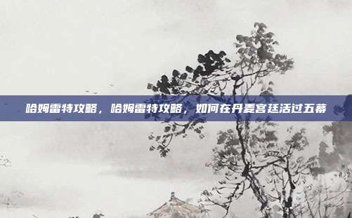哈姆雷特攻略,哈姆雷特攻略,如何在丹麦宫廷活过五幕