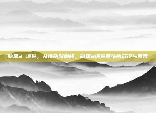 暗黑3 锻造,从铁砧到巅峰,暗黑3锻造系统的沉浮与真香