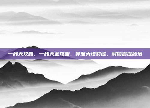 一线天攻略,一线天全攻略,穿越大地裂缝,解锁震撼秘境