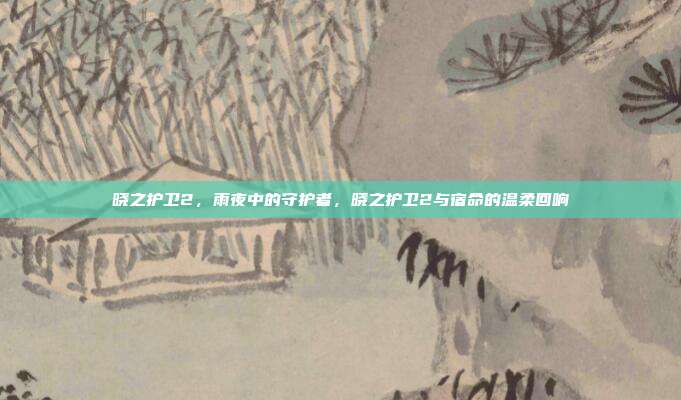晓之护卫2,雨夜中的守护者,晓之护卫2与宿命的温柔回响