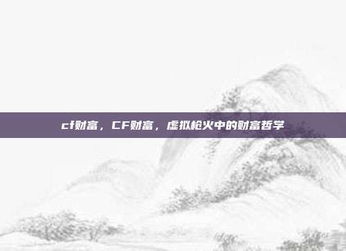 cf财富,CF财富,虚拟枪火中的财富哲学