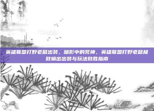 英雄联盟打野老鼠出装,暗影中的死神,英雄联盟打野老鼠极致输出出装与玩法致胜指南