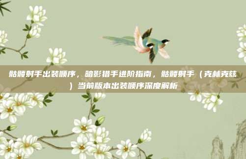 骷髅射手出装顺序,暗影猎手进阶指南,骷髅射手(克林克兹)当前版本出装顺序深度解析