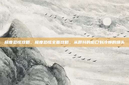 极度恐慌攻略,极度恐慌全面攻略,从颤抖的枪口到冷静的爆头