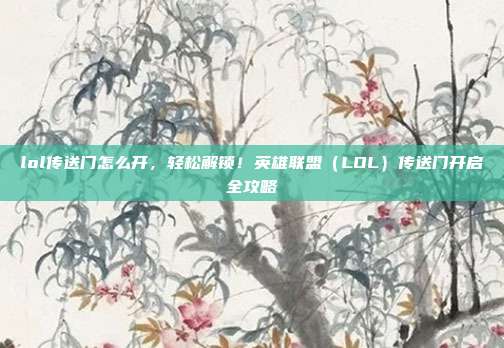 lol传送门怎么开,轻松解锁!英雄联盟(LOL)传送门开启全攻略
