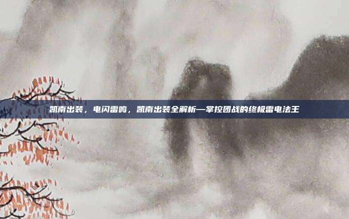 凯南出装,电闪雷鸣,凯南出装全解析—掌控团战的终极雷电法王