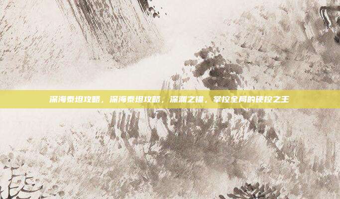深海泰坦攻略,深海泰坦攻略,深渊之锚,掌控全局的硬控之王