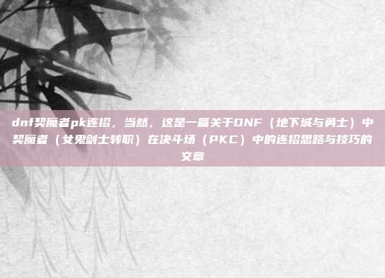 dnf契魔者pk连招,当然,这是一篇关于DNF(地下城与勇士)中契魔者(女鬼剑士转职)在决斗场(PKC)中的连招思路与技巧的文章